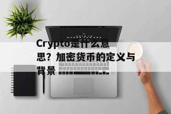 Crypto是什么意思？加密货币的定义与背景