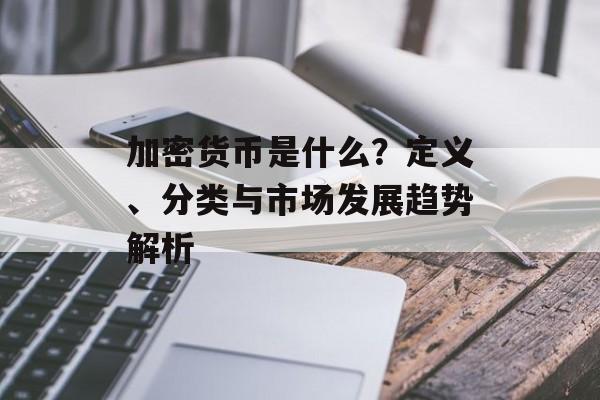 加密货币是什么？定义、分类与市场发展趋势解析