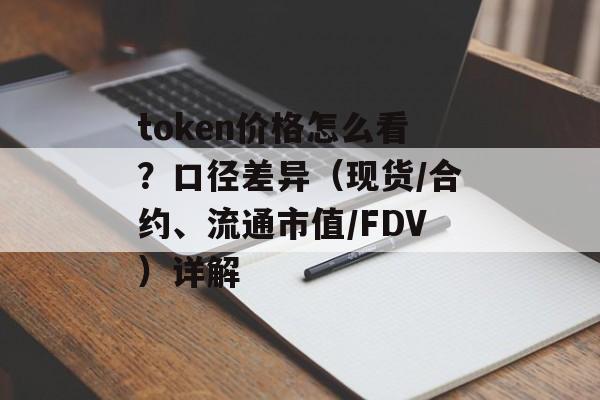 token价格怎么看？口径差异（现货/合约、流通市值/FDV）详解