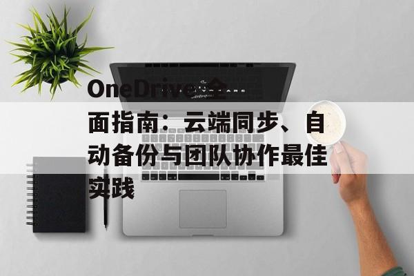 OneDrive 全面指南：云端同步、自动备份与团队协作最佳实践