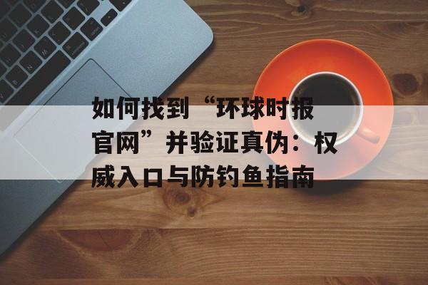 如何找到“环球时报 官网”并验证真伪：权威入口与防钓鱼指南