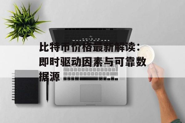 比特币价格最新解读：即时驱动因素与可靠数据源