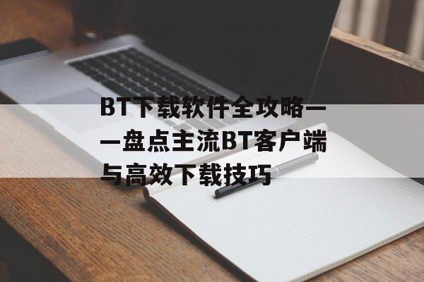 BT下载软件全攻略——盘点主流BT客户端与高效下载技巧