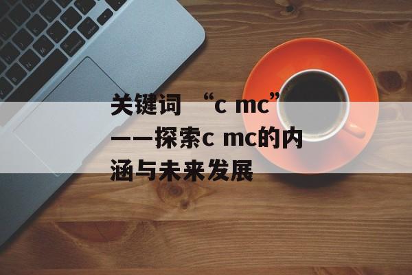 关键词 “c mc”——探索c mc的内涵与未来发展