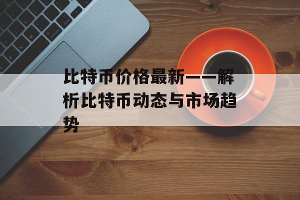 比特币价格最新——解析比特币动态与市场趋势
