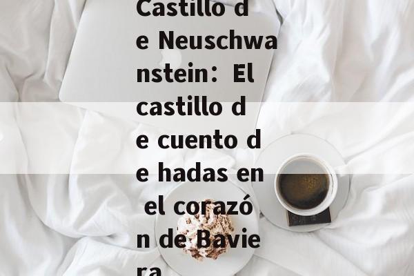 Castillo de Neuschwanstein：El castillo de cuento de hadas en el corazón de Baviera