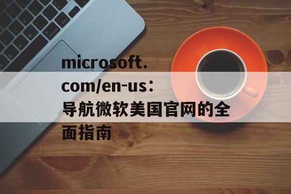 microsoft.com/en-us：导航微软美国官网的全面指南