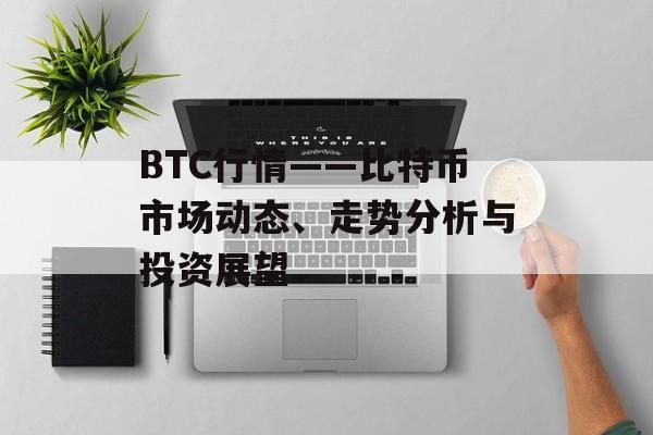 BTC行情——比特币市场动态、走势分析与投资展望