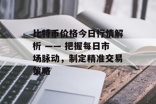 比特币价格今日行情解析 —— 把握每日市场脉动，制定精准交易策略