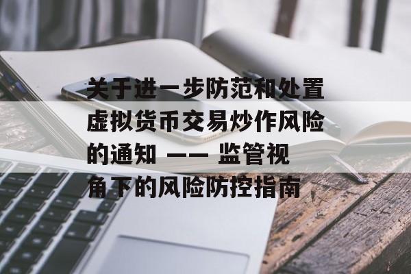 关于进一步防范和处置虚拟货币交易炒作风险的通知 —— 监管视角下的风险防控指南