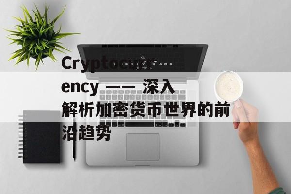 Cryptocurrency —— 深入解析加密货币世界的前沿趋势