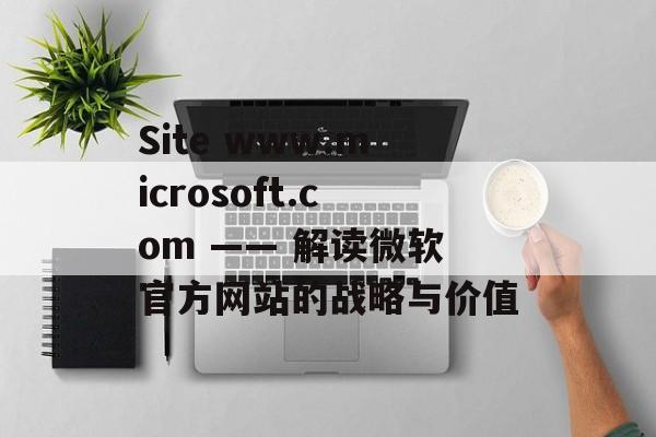 Site www.microsoft.com —— 解读微软官方网站的战略与价值