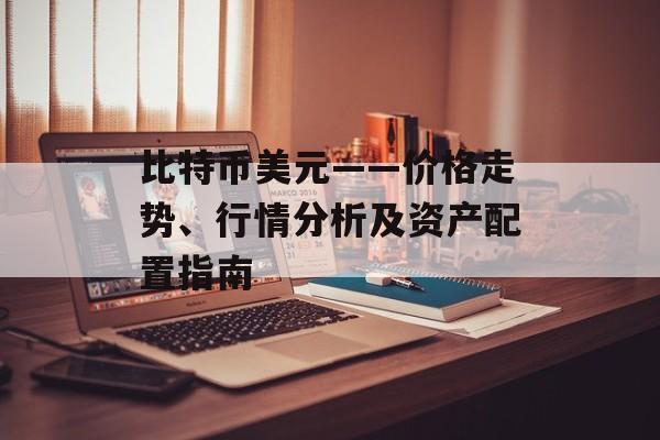 比特币美元——价格走势、行情分析及资产配置指南
