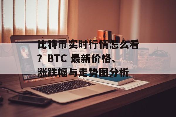 比特币实时行情怎么看？BTC 最新价格、涨跌幅与走势图分析