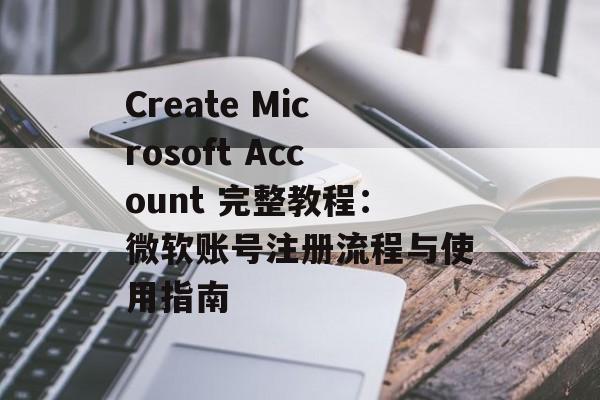 Create Microsoft Account 完整教程：微软账号注册流程与使用指南