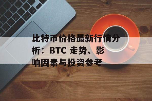 比特币价格最新行情分析：BTC 走势、影响因素与投资参考