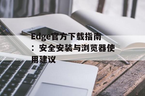 Edge官方下载指南：安全安装与浏览器使用建议