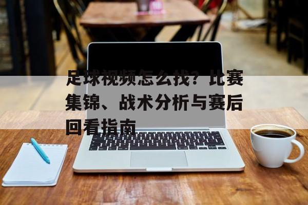 足球视频怎么找？比赛集锦、战术分析与赛后回看指南