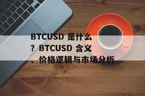 BTCUSD 是什么？BTCUSD 含义、价格逻辑与市场分析