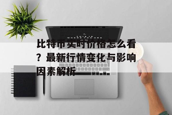 比特币实时价格怎么看？最新行情变化与影响因素解析